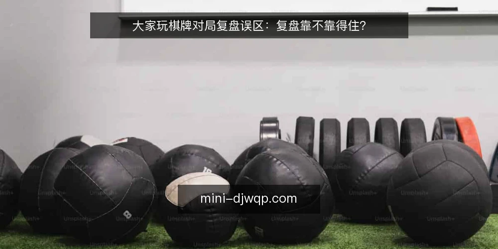 大家玩棋牌对局复盘误区：复盘靠不靠得住？ — 复盘误区：复盘只是看录像？ 配图