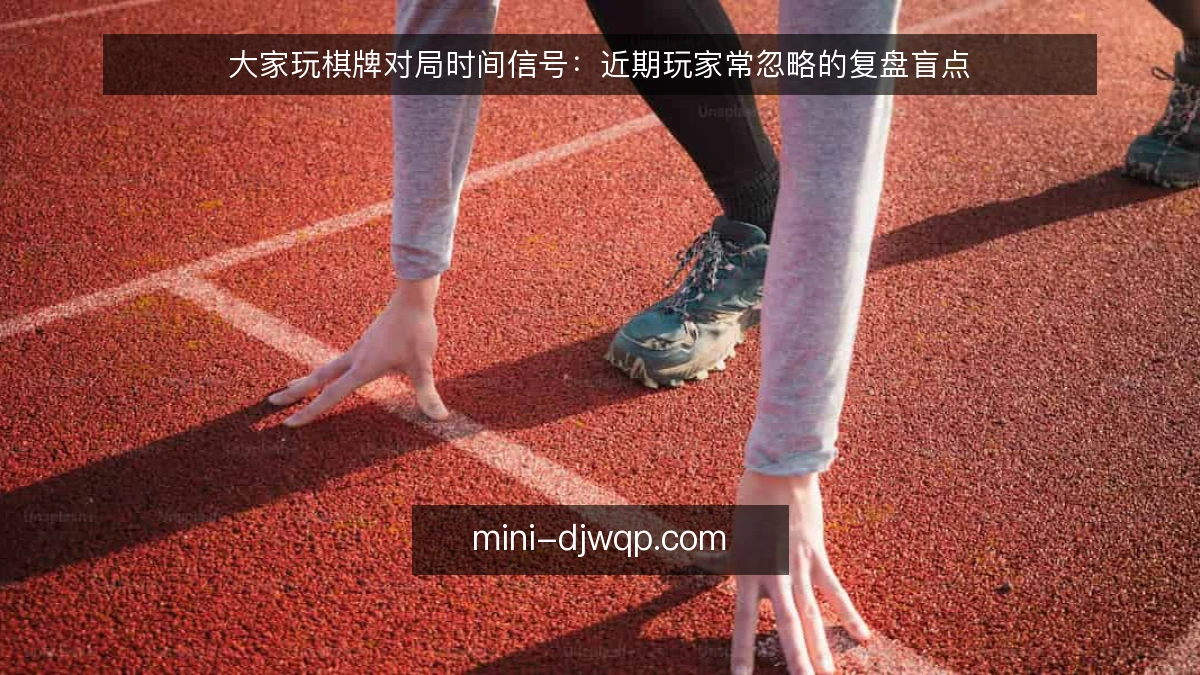 大家玩棋牌对局时间信号：近期玩家常忽略的复盘盲点